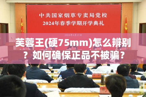 芙蓉王(硬75mm)怎么辨别？如何确保正品不被骗？